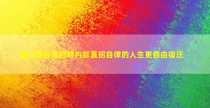 宿迁商务场招聘内部直招自律的人生更自由宿迁